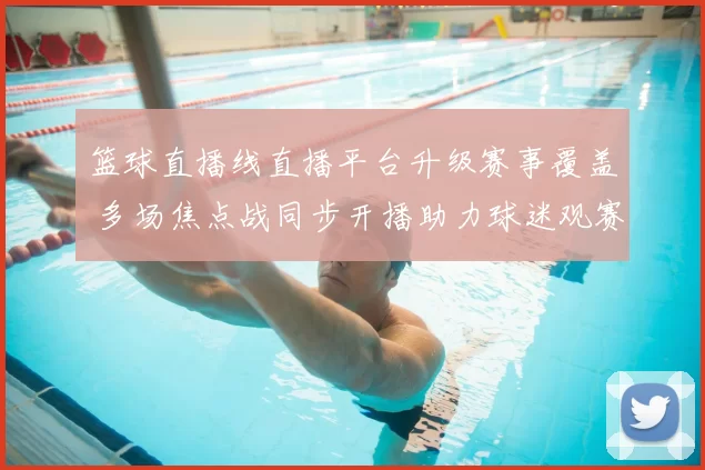 篮球直播线直播平台升级赛事覆盖 多场焦点战同步开播助力球迷观赛