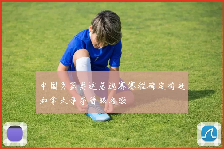 中国男篮奥运落选赛赛程确定将赴加拿大争夺晋级名额