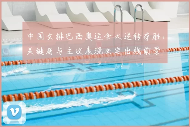 中国女排巴西奥运会大逆转夺胜，关键局与主攻表现决定出线前景