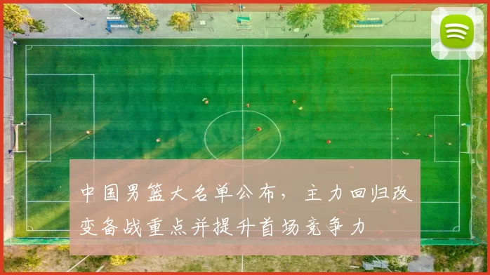 中国男篮大名单公布，主力回归改变备战重点并提升首场竞争力