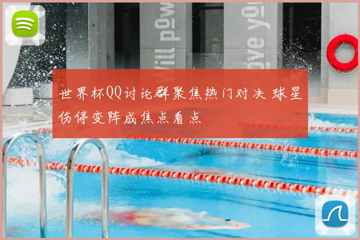 世界杯QQ讨论群聚焦热门对决 球星伤停变阵成焦点看点