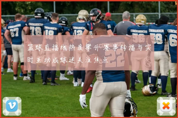 篮球直播线热度攀升 赛事转播与实时互动成球迷关注焦点