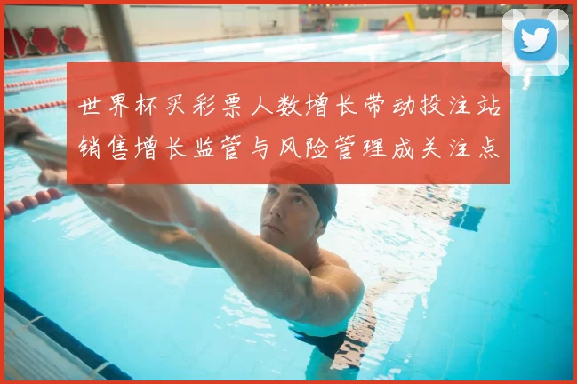 世界杯买彩票人数增长带动投注站销售增长监管与风险管理成关注点