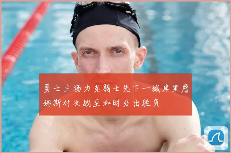 勇士主场力克骑士先下一城库里詹姆斯对决战至加时分出胜负