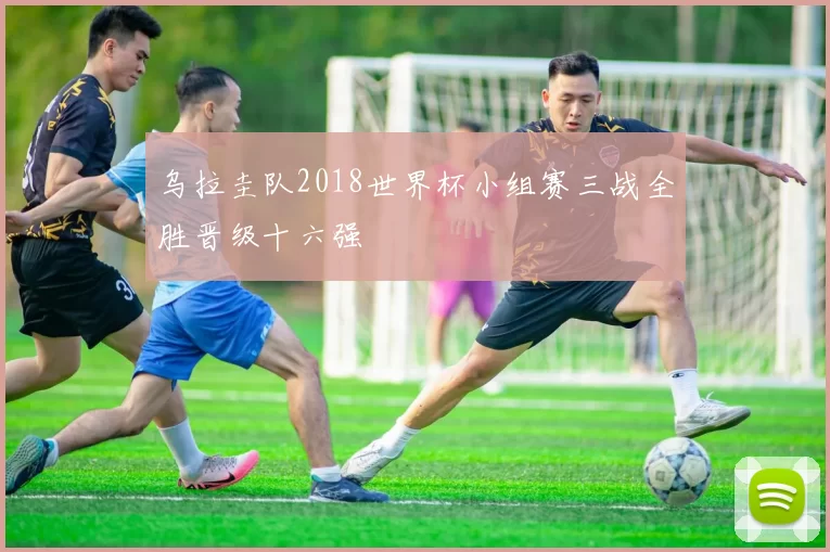 乌拉圭队2018世界杯小组赛三战全胜晋级十六强