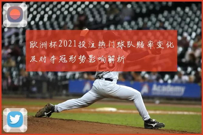 欧洲杯2021投注热门球队赔率变化及对夺冠形势影响解析