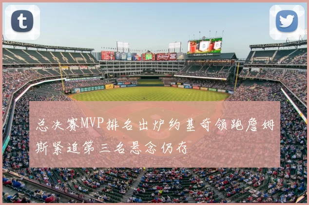 总决赛MVP排名出炉约基奇领跑詹姆斯紧追第三名悬念仍存