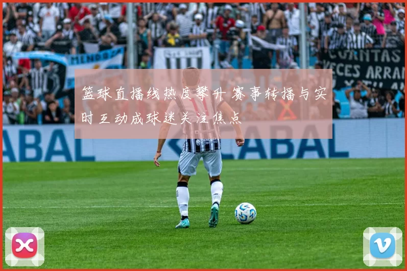篮球直播线热度攀升 赛事转播与实时互动成球迷关注焦点