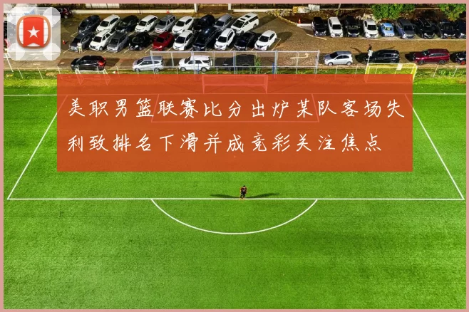 美职男篮联赛比分出炉某队客场失利致排名下滑并成竞彩关注焦点